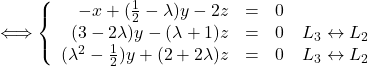 Rendered by QuickLaTeX.com \Longleftrightarrow \left \{ \begin{array}{r c l} -x + (\frac{1}{2}-\lambda)y - 2z & = & 0 \\ (3-2\lambda)y - (\lambda+1)z & = & 0\quad L_3 \leftrightarrow L_2 \\ (\lambda^2-\frac{1}{2})y + (2+2\lambda)z & = & 0\quad L_3 \leftrightarrow L_2 \end{array} \right