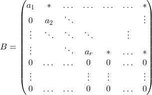 \[B=\begin{pmatrix} a_1 & * & \dots & \dots & \dots & \dots & *  \\ 0 & a_2 & \ddots & & & & \vdots \\ \vdots & \ddots & \ddots & \ddots & & \vdots \\ \vdots &  & \ddots  & a_r & * & \dots & * \\ 0 & \dots & \dots & 0 &  0 & \dots & 0\\ \vdots & & & \vdots &  \vdots & & \vdots\\ 0 & \dots & \dots & 0 &  0 & \dots & 0 \end{pmatrix}\]