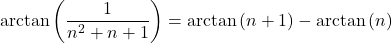 Rendered by QuickLaTeX.com \mathrm{arctan} \left( \dfrac{1}{n^2+ n +1} \right) = \mathrm{arctan} \left( n +1 \right) - \mathrm{arctan} \left( n \right)