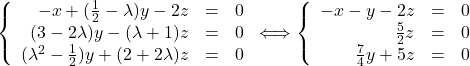 Rendered by QuickLaTeX.com \left \{ \begin{array}{r c l} -x + (\frac{1}{2}-\lambda)y - 2z & = & 0 \\ (3-2\lambda)y - (\lambda+1)z & = & 0 \\ (\lambda^2-\frac{1}{2})y + (2+2\lambda)z & = & 0 \end{array} \right \Longleftrightarrow \left \{ \begin{array}{r c l} -x - y - 2z & = & 0 \\ \frac{5}{2}z & = & 0 \\ \frac{7}{4}y + 5z & = & 0 \end{array} \right