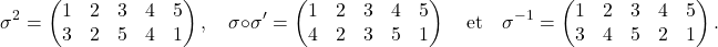 \[\sigma^2  = \begin{pmatrix} 1 & 2 & 3 & 4 & 5 \\ 3 & 2 & 5 & 4 &  1 \end{pmatrix}, \quad \sigma \circ \sigma ' =\begin{pmatrix} 1 & 2 & 3 & 4 & 5 \\ 4 & 2 & 3 & 5 & 1 \end{pmatrix} \quad \text{et} \quad \sigma^{-1} = \begin{pmatrix} 1 & 2 & 3 & 4 & 5 \\ 3 & 4 &5 & 2 & 1 \end{pmatrix}.\]