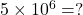 5\times{10^6}=?