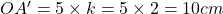 OA' = 5\times k= 5\times 2 = 10 cm