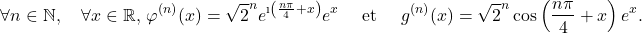 \[\forall n \in \mathbb{N},\quad \forall x \in \mathbb{R},\, \varphi^{(n)}(x)= \sqrt{2}^n e^{\i\left(\frac{n\pi}{4}+x\right)}e^x   \quad\text{ et } \quad g^{(n)}(x)=\sqrt{2}^n   \cos\left(\frac{n\pi}{4}+x\right)e^{x}.\]