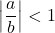 \displaystyle \left|\frac{a}{b}\right|<1