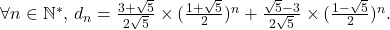 \[    $\forall n\in\mathbb{N}^*$, $d_n = \frac{3+\sqrt{5}}{2\sqrt{5}}\times(\frac{1+\sqrt{5}}{2})^n + \frac{\sqrt{5}-3}{2\sqrt{5}}\times(\frac{1-\sqrt{5}}{2})^n$. \]