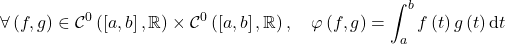 \[\forall \left(  f , g \right) \in \mathcal C^0 \left( \left[ a , b \right] , \mathbb{R} \right) \times \mathcal C^0 \left( \left[ a , b \right] , \mathbb{R} \right), \quad \varphi \left(  f, g \right) = \int_a^b f \left( t \right) g \left( t \right) \mathrm{d}t\]