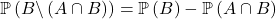 \mathbb{P}  \left( B \backslash \left( A \cap B \right)  \right) = \mathbb{P} \left( B \right) - \mathbb{P} \left( A \cap B \right)