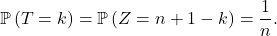 \[\mathbb{P} \left( T = k  \right) = \mathbb{P} \left( Z = n + 1 - k \right) = \frac1n.\]